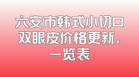六安市韩式小切口双眼皮价格更新，一览表
