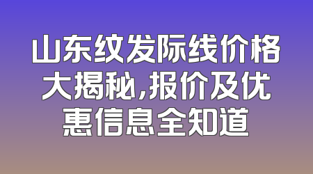 山东纹发际线价格大揭秘，报价及优惠信息全知道