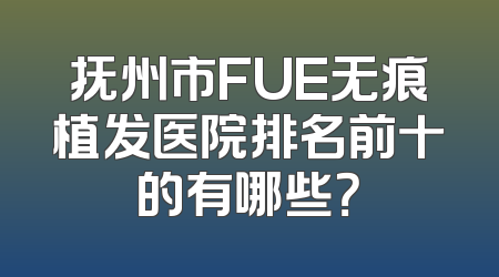 抚州市FUE无痕植发医院排名前十的有哪些？