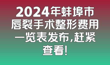 2024年蚌埠市唇裂手术整形费用一览表发布，赶紧查看！