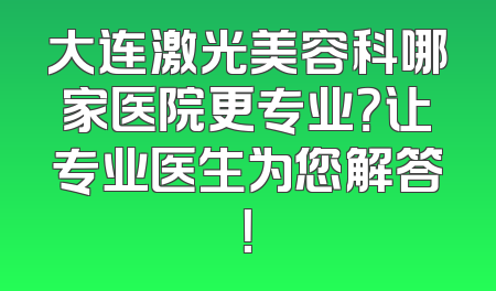 大连激光美容科哪家医院更专业？让专业医生为您解答！