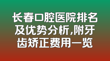 长春口腔医院排名及优势分析，附牙齿矫正费用一览