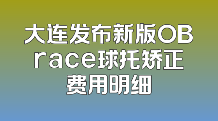 大连发布新版OBrace球托矫正费用明细