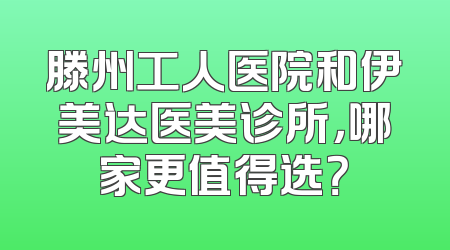 滕州工人医院和伊美达医美诊所，哪家更值得选？