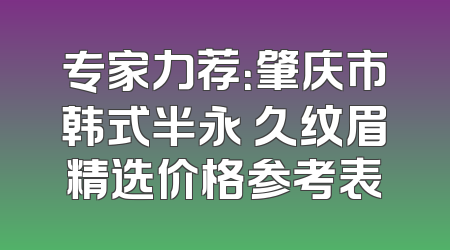 专家力荐：肇庆市韩式半永 久纹眉精选价格参考表