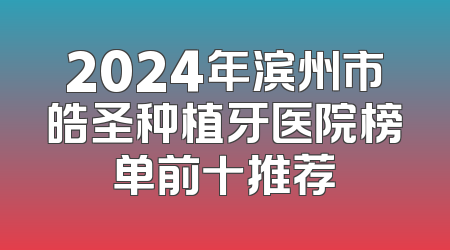2024年滨州市皓圣种植牙医院榜单前十推荐