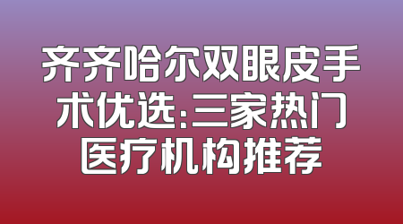 齐齐哈尔双眼皮手术优选：三家热门医疗机构推荐