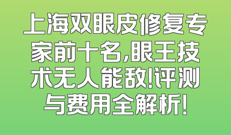 上海双眼皮修复专家前十名，眼王技术无人能敌！评测与费用全解析！