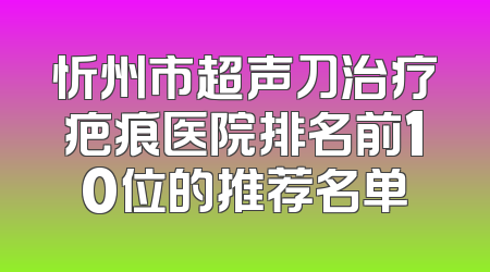 忻州市超声刀治疗疤痕医院排名前10位的推荐名单