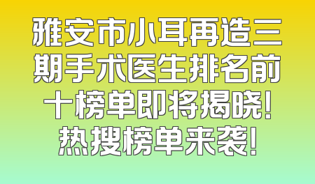 雅安市小耳再造三期手术医生排名前十榜单即将揭晓！热搜榜单来袭！