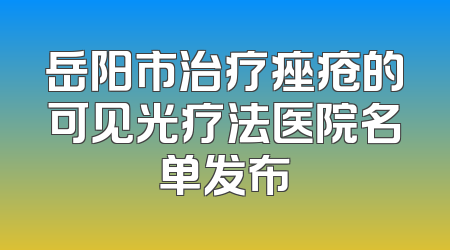 岳阳市治疗痤疮的可见光疗法医院名单发布
