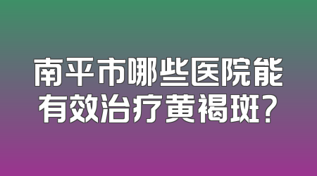 南平市哪些医院能有效治疗黄褐斑？