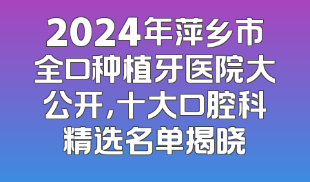 2024年萍乡市全口种植牙医院大公开，十大口腔科精选名单揭晓