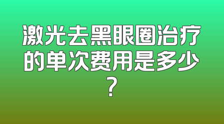 激光去黑眼圈治疗的单次费用是多少？
