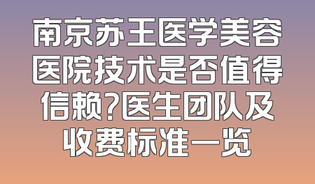 南京苏王医学美容医院技术是否值得信赖？医生团队及收费标准一览
