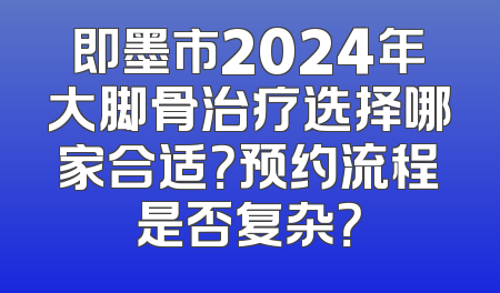 即墨市2024年大脚骨治疗选择哪家合适？预约流程是否复杂？