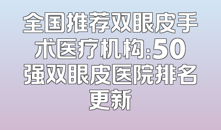 全国推荐双眼皮手术医疗机构：50强双眼皮医院排名更新