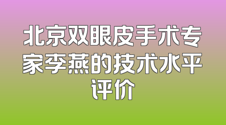 北京双眼皮手术专家李燕的技术水平评价