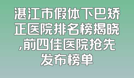 湛江市假体下巴矫正医院排名榜揭晓，前四佳医院抢先发布榜单