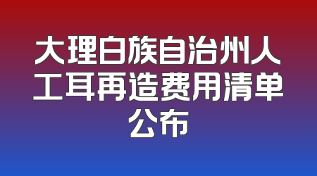 大理白族自治州人工耳再造费用清单公布