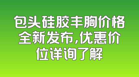 包头硅胶丰胸价格全新发布，优惠价位详询了解