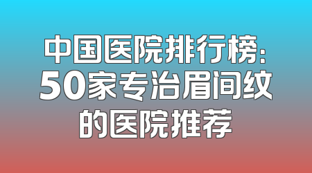 中国医院排行榜：50家专治眉间纹的医院推荐