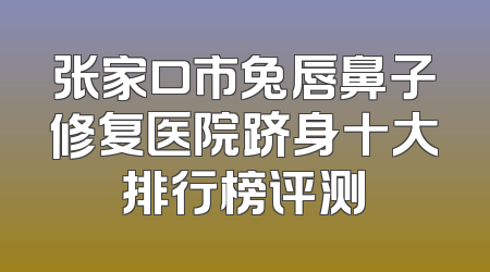 张家口市兔唇鼻子修复医院跻身十大排行榜评测