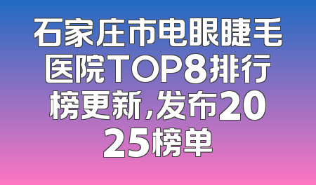 石家庄市电眼睫毛医院TOP8排行榜更新，发布2025榜单
