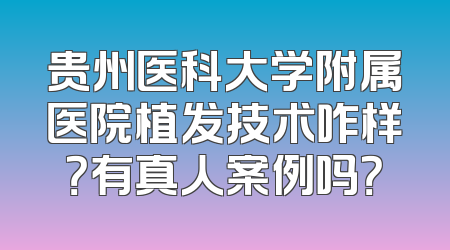 贵州医科大学附属医院植发技术咋样？有真人案例吗？