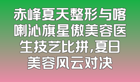 赤峰夏天整形与喀喇沁旗星傲美容医生技艺比拼，夏日美容风云对决