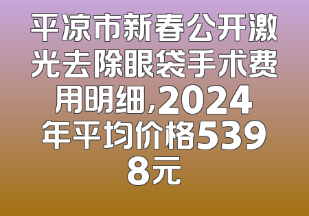 平凉市新春公开激光去除眼袋手术费用明细，2024年平均价格5398元