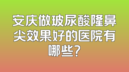 安庆做玻尿酸隆鼻尖效果好的医院有哪些？