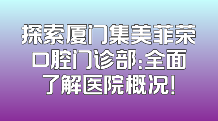 探索厦门集美菲荣口腔门诊部：全面了解医院概况！