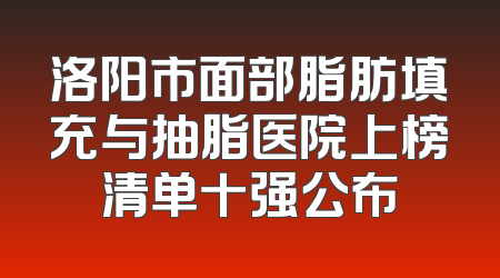 洛阳市面部脂肪填充与抽脂医院上榜清单十强公布