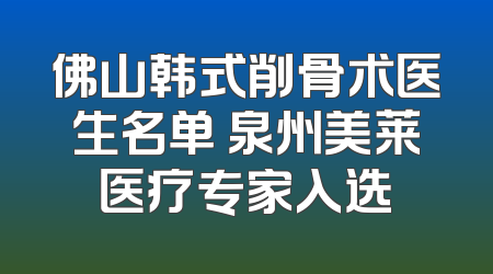 佛山韩式削骨术医生名单 泉州美莱医疗专家入选