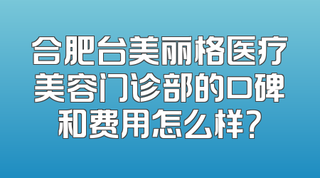 合肥台美丽格医疗美容门诊部的口碑和费用怎么样？