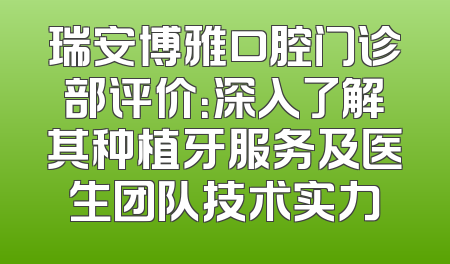瑞安博雅口腔门诊部评价：深入了解其种植牙服务及医生团队技术实力