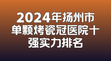 2024年扬州市单颗烤瓷冠医院十强实力排名