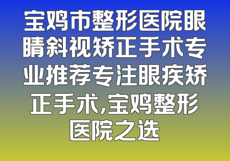 宝鸡市整形医院眼睛斜视矫正手术专业推荐专注眼疾矫正手术，宝鸡整形医院之选