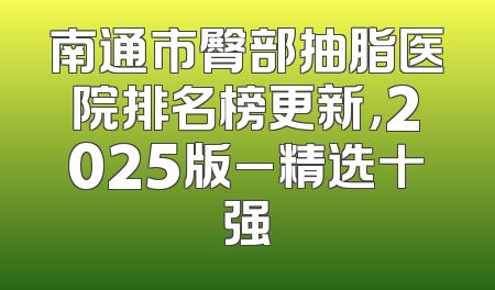 南通市臀部抽脂医院排名榜更新，2025版_精选十强