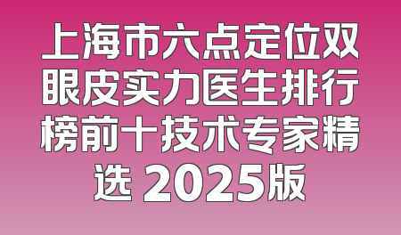上海市六点定位双眼皮实力医生排行榜前十技术专家精选 2025版