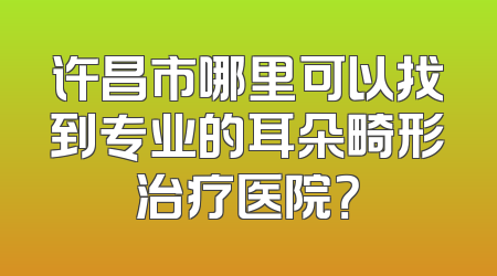 许昌市哪里可以找到专业的耳朵畸形治疗医院？