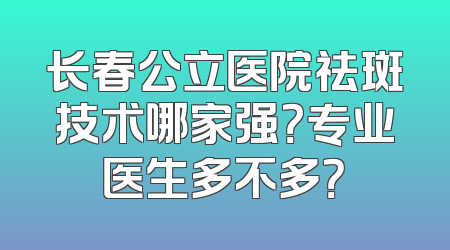 长春公立医院祛斑技术哪家强？专业医生多不多？