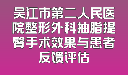 吴江市第二人民医院整形外科抽脂提臀手术效果与患者反馈评估