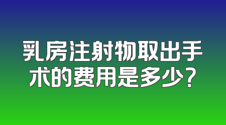 乳房注射物取出手术的费用是多少？