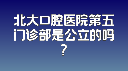 北大口腔医院第五门诊部是公立的吗？