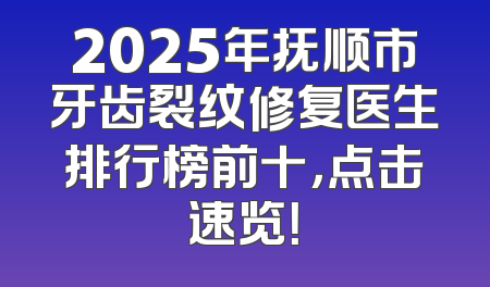 2025年抚顺市牙齿裂纹修复医生排行榜前十，点击速览！