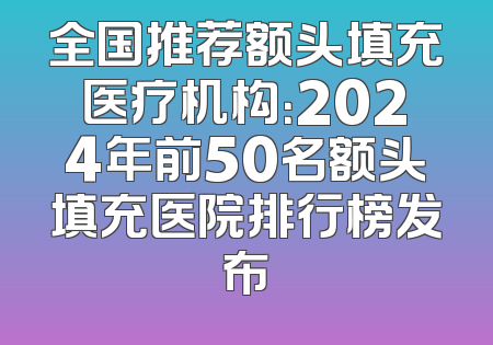 全国推荐额头填充医疗机构：2024年前50名额头填充医院排行榜发布