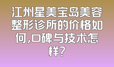 江州星美宝岛美容整形诊所的价格如何，口碑与技术怎样？