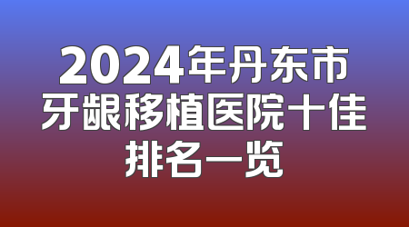 2024年丹东市牙龈移植医院十佳排名一览